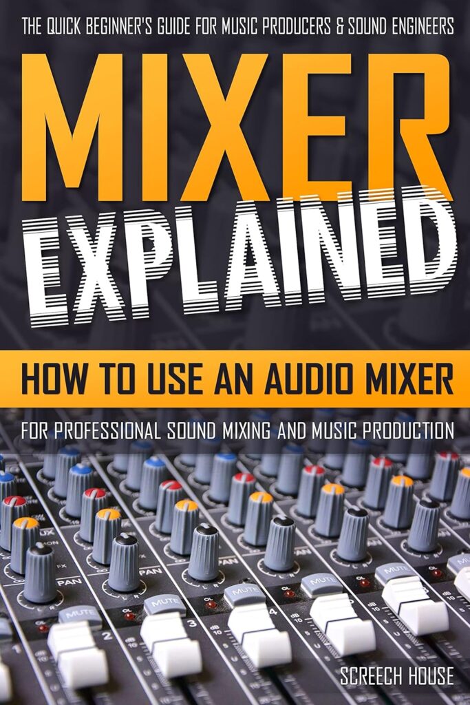 MIXER EXPLAINED: How to Use an Audio Mixer for Professional Sound Mixing and Music Production (The Quick Beginner’s Guide for Music Producers & Sound Engineers)