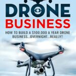 The $100,000 Drone Business: How To Build A $100,000 A Year Drone Business…Overnight…Really
