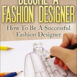 The Ultimate Guide To Become A Fashion Designer: How To Be A Successful Fashion Designer (Fashion Designer, How to become Fashion Designer, Fashion, Fashion Design)