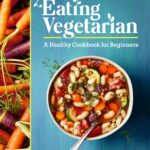 Eating Vegetarian: A Healthy Cookbook for Beginners